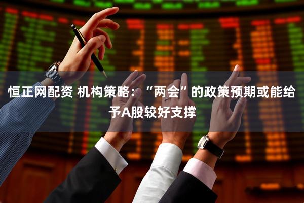 恒正网配资 机构策略：“两会”的政策预期或能给予A股较好支撑