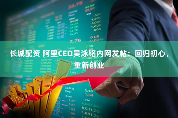 长城配资 阿里CEO吴泳铭内网发帖：回归初心，重新创业