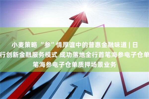 小麦策略 “参”情厚谊中的普惠金融味道 | 日照银行烟台分行创新金融服务模式 成功落地全行首笔海参电子仓单质押场景业务