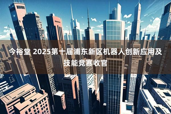 今裕堂 2025第十届浦东新区机器人创新应用及技能竞赛收官