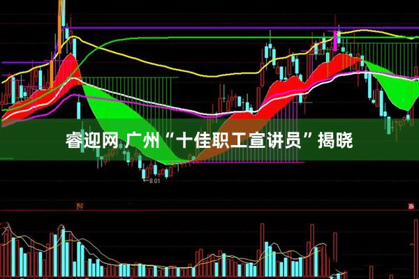 睿迎网 广州“十佳职工宣讲员”揭晓