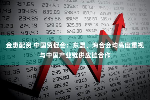 金惠配资 中国贸促会：东盟、海合会均高度重视与中国产业链供应链合作