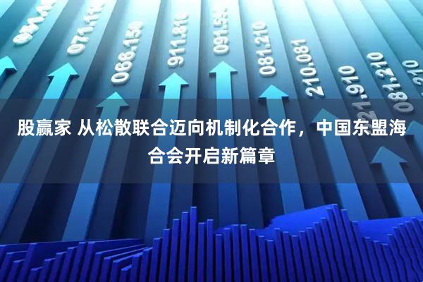 股赢家 从松散联合迈向机制化合作，中国东盟海合会开启新篇章