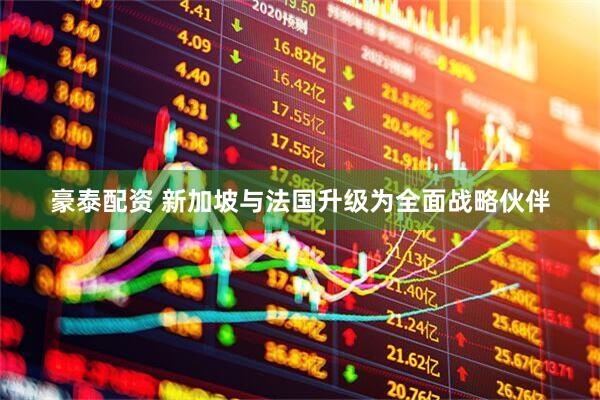 豪泰配资 新加坡与法国升级为全面战略伙伴