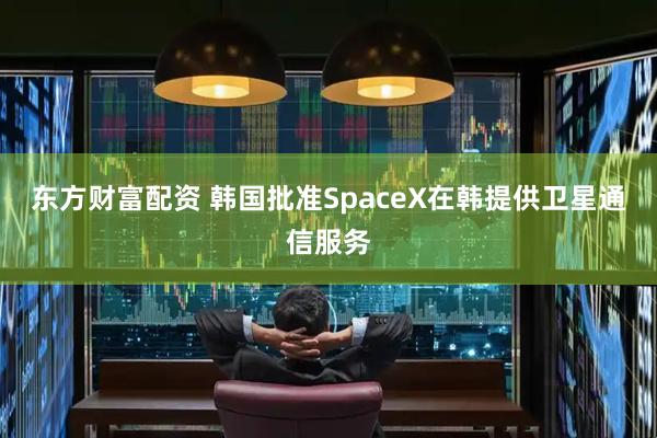 东方财富配资 韩国批准SpaceX在韩提供卫星通信服务