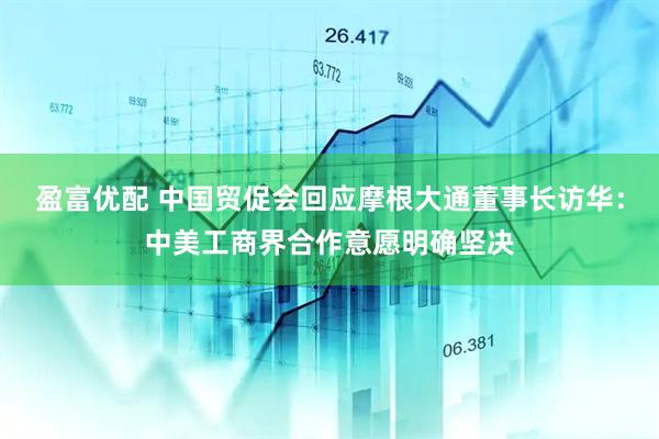 盈富优配 中国贸促会回应摩根大通董事长访华：中美工商界合作意愿明确坚决