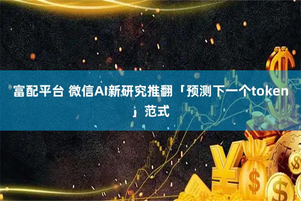富配平台 微信AI新研究推翻「预测下一个token」范式