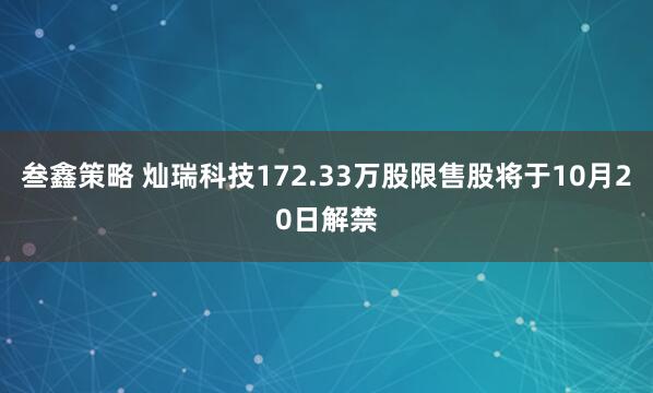 叁鑫策略 灿瑞科技172.33万股限售股将于10月20日解禁