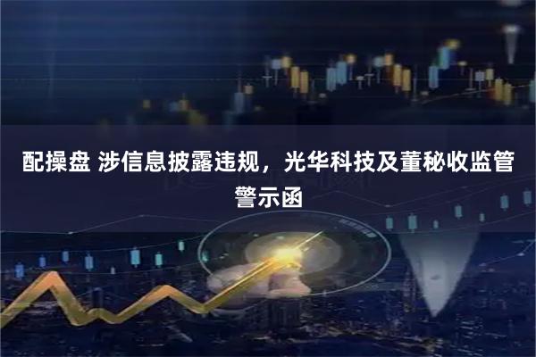 配操盘 涉信息披露违规，光华科技及董秘收监管警示函