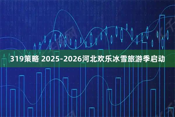 319策略 2025-2026河北欢乐冰雪旅游季启动