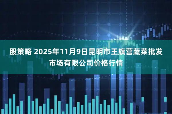 股策略 2025年11月9日昆明市王旗营蔬菜批发市场有限公司价格行情