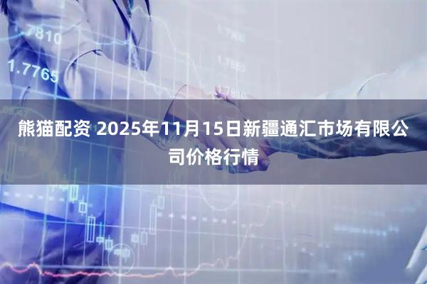 熊猫配资 2025年11月15日新疆通汇市场有限公司价格行情