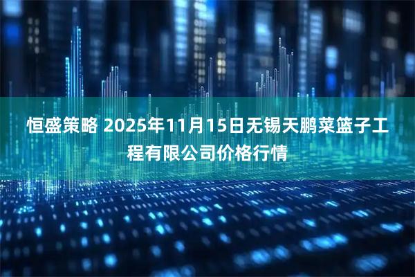 恒盛策略 2025年11月15日无锡天鹏菜篮子工程有限公司价格行情