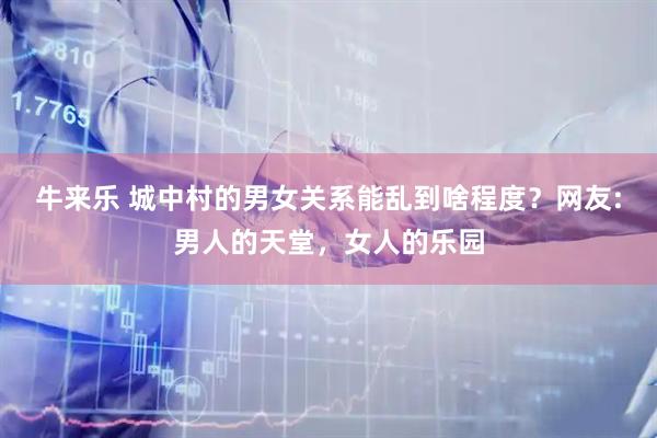 牛来乐 城中村的男女关系能乱到啥程度？网友:男人的天堂，女人的乐园