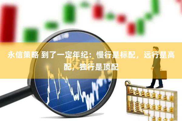 永信策略 到了一定年纪：慢行是标配，远行是高配，独行是顶配