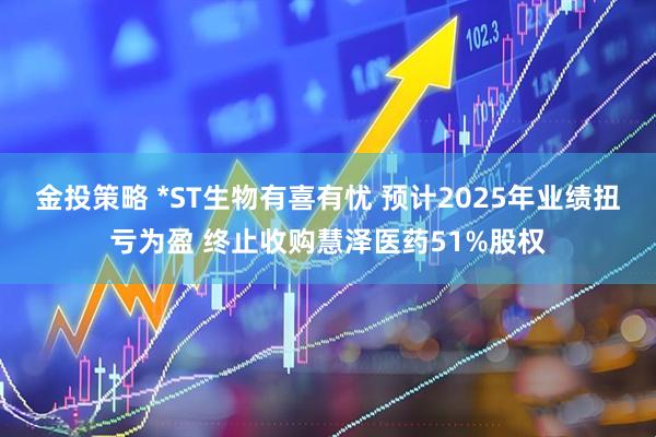 金投策略 *ST生物有喜有忧 预计2025年业绩扭亏为盈 终止收购慧泽医药51%股权